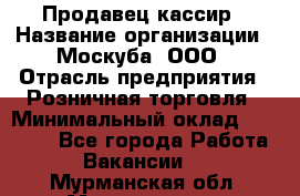 Продавец-кассир › Название организации ­ Москуба, ООО › Отрасль предприятия ­ Розничная торговля › Минимальный оклад ­ 16 500 - Все города Работа » Вакансии   . Мурманская обл.,Мончегорск г.